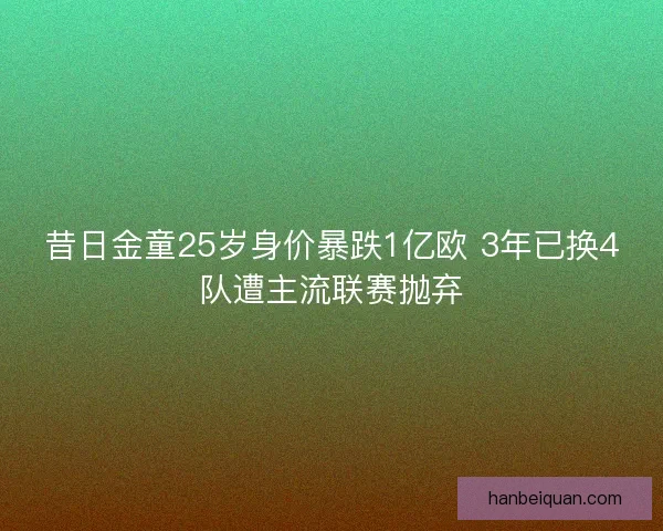 昔日金童25岁身价暴跌1亿欧 3年已换4队遭主流联赛抛弃