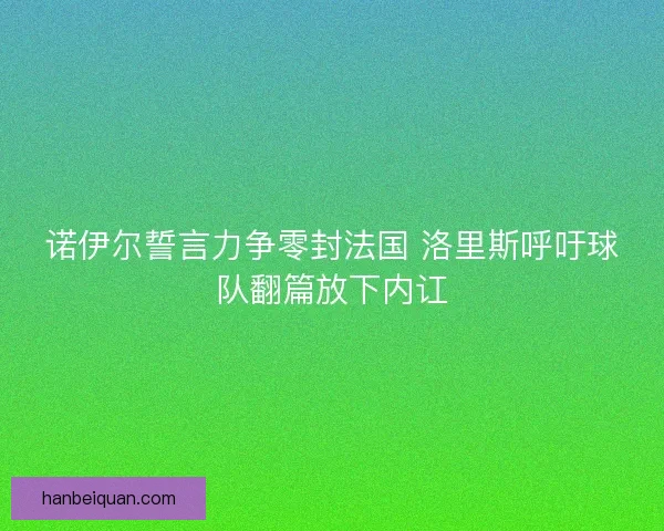 诺伊尔誓言力争零封法国 洛里斯呼吁球队翻篇放下内讧