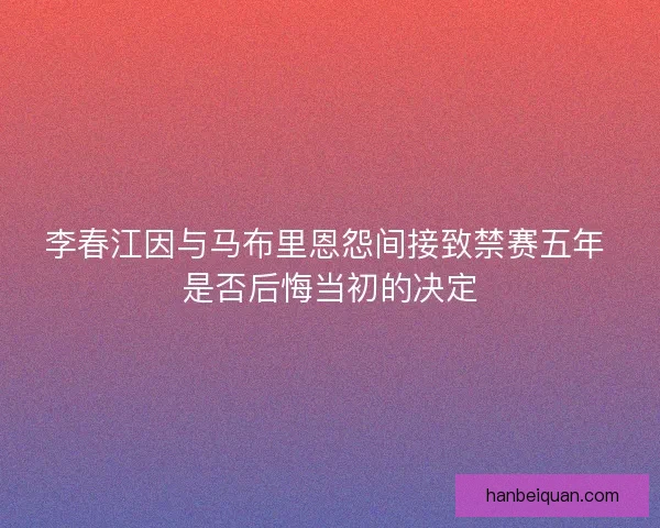 李春江因与马布里恩怨间接致禁赛五年 是否后悔当初的决定