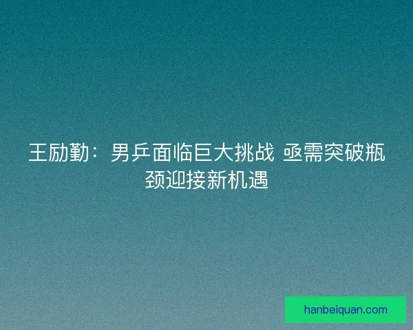 王励勤：男乒面临巨大挑战 亟需突破瓶颈迎接新机遇